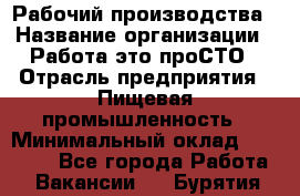 Рабочий производства › Название организации ­ Работа-это проСТО › Отрасль предприятия ­ Пищевая промышленность › Минимальный оклад ­ 25 000 - Все города Работа » Вакансии   . Бурятия респ.